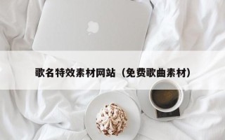 大理歌名特效素材网站（免费歌曲素材）